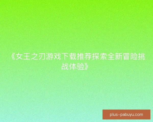 《女王之刃游戏下载推荐探索全新冒险挑战体验》