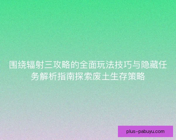 围绕辐射三攻略的全面玩法技巧与隐藏任务解析指南探索废土生存策略