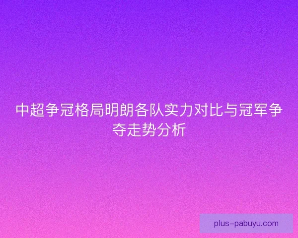 中超争冠格局明朗各队实力对比与冠军争夺走势分析