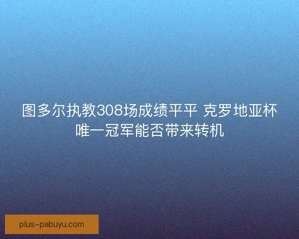 图多尔执教308场成绩平平 克罗地亚杯唯一冠军能否带来转机