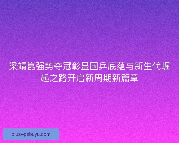 梁靖崑强势夺冠彰显国乒底蕴与新生代崛起之路开启新周期新篇章 梁靖崑强势夺冠彰显国乒底蕴与新生代崛起之路开启新周期新篇章