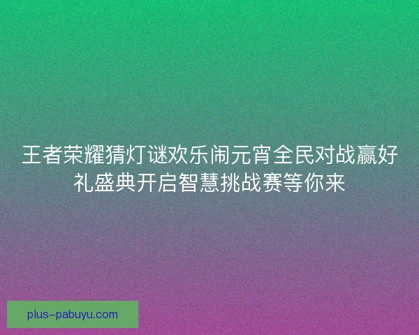 王者荣耀猜灯谜欢乐闹元宵全民对战赢好礼盛典开启智慧挑战赛等你来