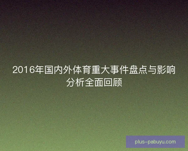 2016年国内外体育重大事件盘点与影响分析全面回顾 2016年国内外体育重大事件盘点与影响分析全面回顾