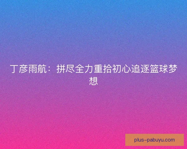 丁彦雨航：拼尽全力重拾初心追逐篮球梦想