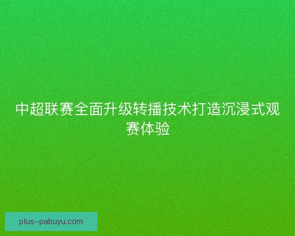 中超联赛全面升级转播技术打造沉浸式观赛体验