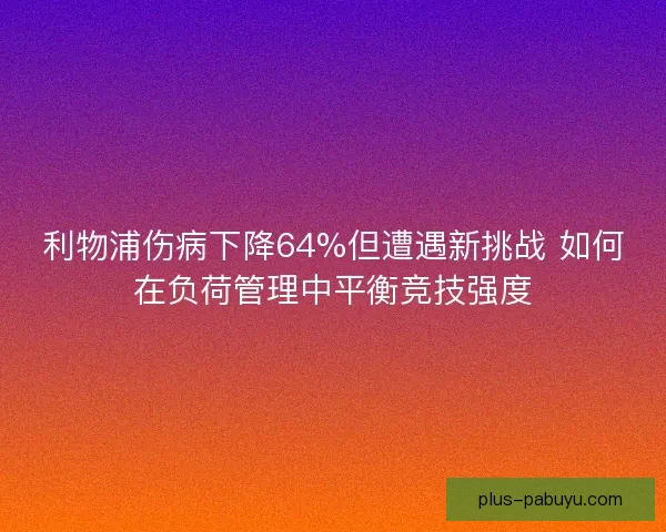 利物浦伤病下降64%但遭遇新挑战 如何在负荷管理中平衡竞技强度
