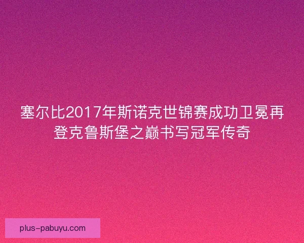 塞尔比2017年斯诺克世锦赛成功卫冕再登克鲁斯堡之巅书写冠军传奇