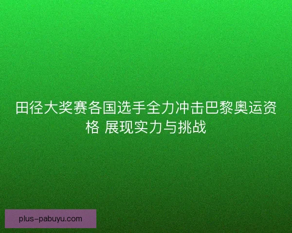 田径大奖赛各国选手全力冲击巴黎奥运资格 展现实力与挑战 田径大奖赛各国选手全力冲击巴黎奥运资格 展现实力与挑战