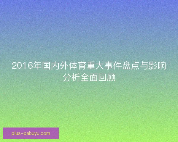 2016年国内外体育重大事件盘点与影响分析全面回顾 2016年国内外体育重大事件盘点与影响分析全面回顾