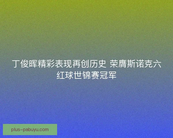 丁俊晖精彩表现再创历史 荣膺斯诺克六红球世锦赛冠军 丁俊晖精彩表现再创历史 荣膺斯诺克六红球世锦赛冠军