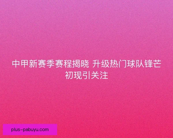 中甲新赛季赛程揭晓 升级热门球队锋芒初现引关注