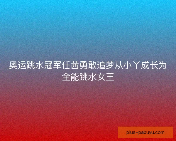 奥运跳水冠军任茜勇敢追梦从小丫成长为全能跳水女王
